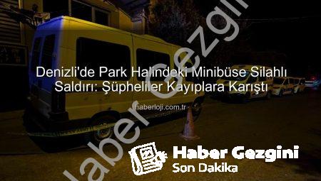 Denizli’de Park Halindeki Minibüse Silahlı Saldırı: Şüpheliler Kaçtı, Polis Peşlerinde