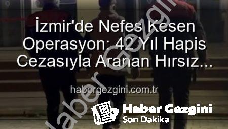 İzmir’de Nefes Kesen Operasyon: 42 Yıl Hapis Cezasıyla Aranan Hırsız Yakalandı!