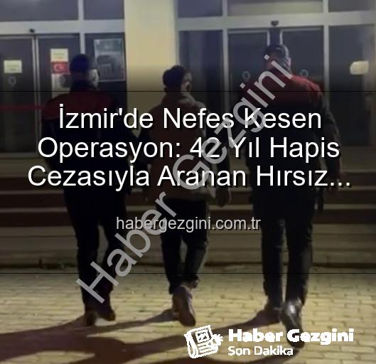 İzmir'de hırsız yakalandı - İzmir'de Nefes Kesen Operasyon: 42 Yıl Hapis Cezasıyla Aranan Hırsız Yakalandı!
