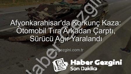 Afyonkarahisar’da Korkunç Kaza: Otomobil Tıra Arkadan Çarptı, Sürücü Ağır Yaralandı