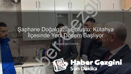 Şaphane Doğalgazla Buluştu: Kütahya İlçesinde Yeni Dönem Başlıyor