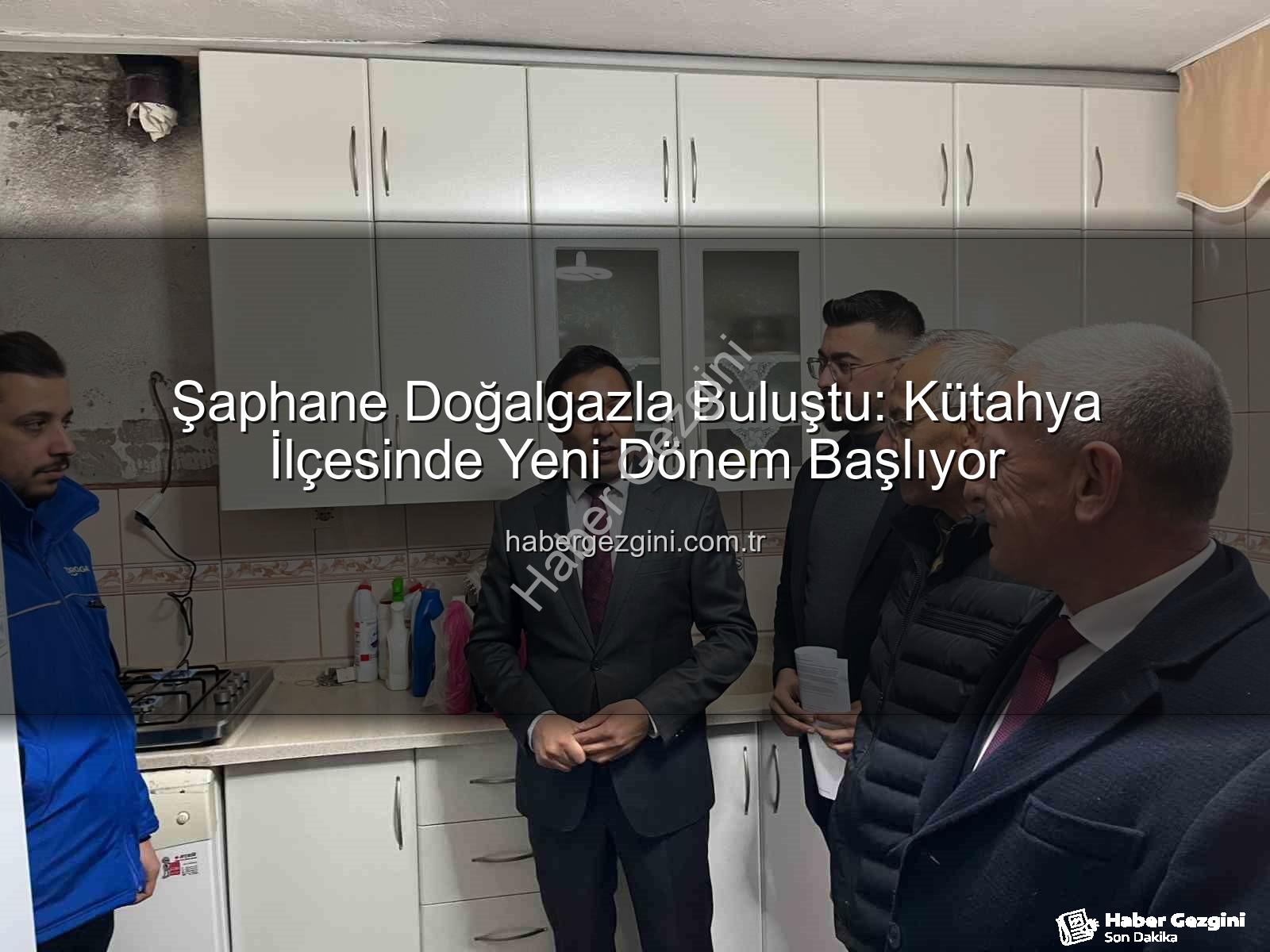 Şaphane doğalgaz - Şaphane Doğalgazla Buluştu: Kütahya İlçesinde Yeni Dönem Başlıyor