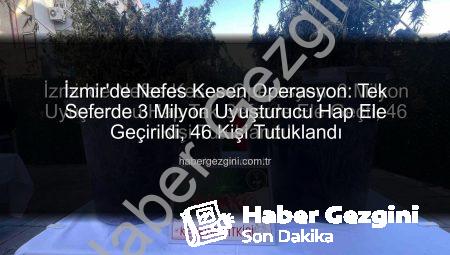 İzmir’de Nefes Kesen Operasyon: Tek Seferde 3 Milyon Uyuşturucu Hap Ele Geçirildi, 46 Kişi Tutuklandı