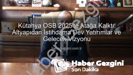 Kütahya OSB 2025’te Atağa Kalktı: Altyapıdan İstihdama Dev Yatırımlar ve Gelecek Vizyonu
