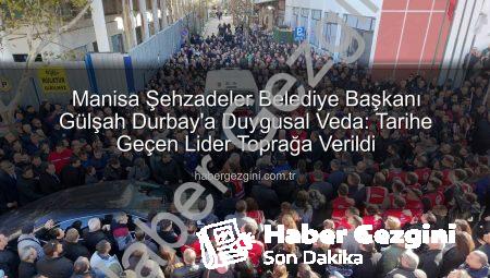Manisa Şehzadeler Belediye Başkanı Gülşah Durbay’a Duygusal Veda: Tarihe Geçen Lider Toprağa Verildi
