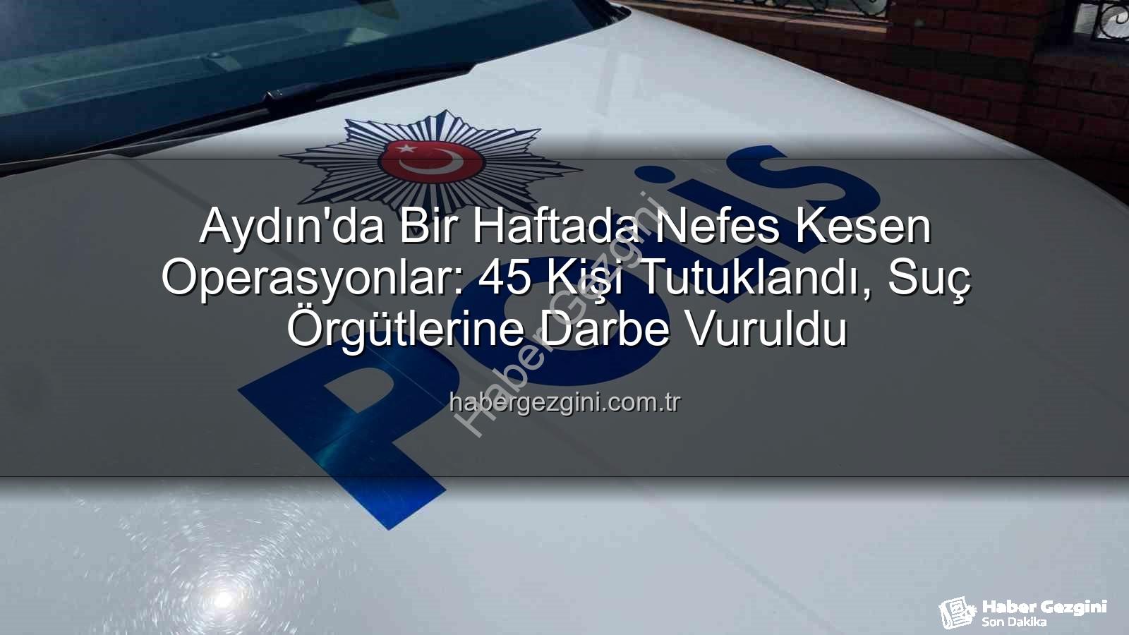 Aydın'da tutuklananlar - Aydın'da Bir Haftada Nefes Kesen Operasyonlar: 45 Kişi Tutuklandı, Suç Örgütlerine Darbe Vuruldu