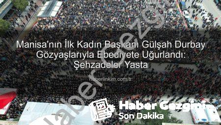 Manisa’nın İlk Kadın Belediye Başkanı Gülşah Durbay Gözyaşlarıyla Uğurlandı: Şehzadeler Yasta