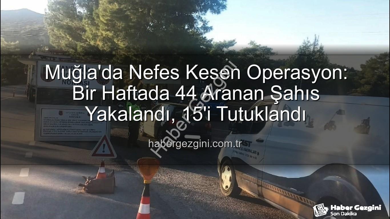Muğla aranan şahıs - Muğla'da Nefes Kesen Operasyon: Bir Haftada 44 Aranan Şahıs Yakalandı, 15'i Tutuklandı