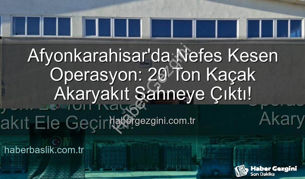 kaçak akaryakıt - Afyonkarahisar'da Nefes Kesen Operasyon: 20 Ton Kaçak Akaryakıt Sahneye Çıktı!