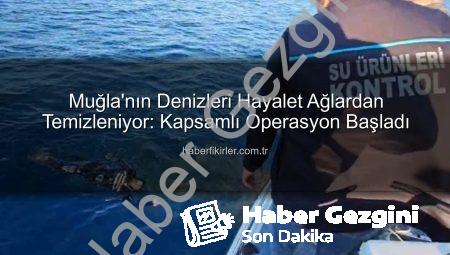 Denizlerin Kabusu Hayalet Ağlar Temizleniyor: Muğla’da Kapsamlı Operasyon Başladı