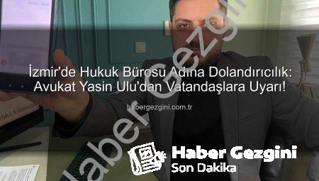 İzmir’de Hukuk Bürosu Adına Dolandırıcılık: Avukat Yasin Ulu’dan Vatandaşlara Uyarı!