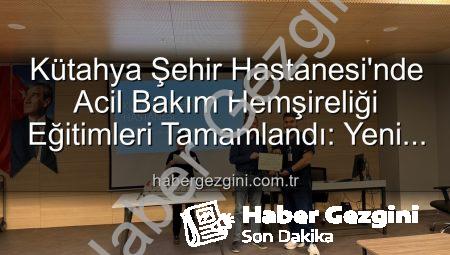 Kütahya Şehir Hastanesi’nde Acil Bakım Hemşireliği Eğitimleri Tamamlandı: Yeni Uzmanlar Sahaya Hazır