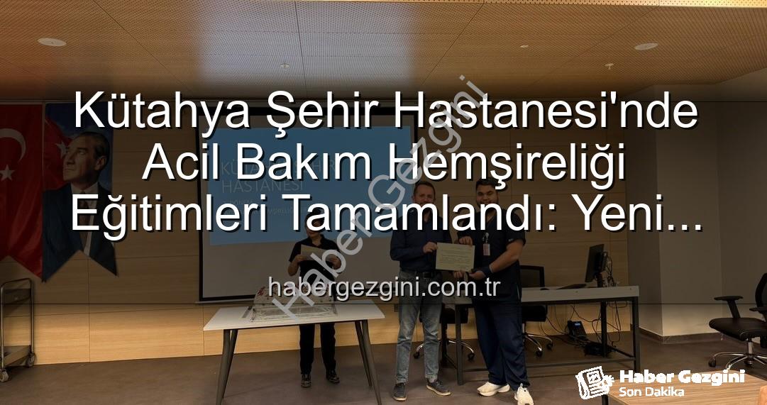 Acil Bakım Hemşireliği Eğitimi - Kütahya Şehir Hastanesi'nde Acil Bakım Hemşireliği Eğitimleri Tamamlandı: Yeni Uzmanlar Sahaya Hazır