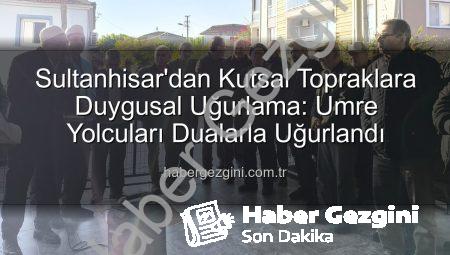 Sultanhisar’dan Kutsal Topraklara Duygusal Uğurlama: Umre Yolcuları Dualarla Uğurlandı