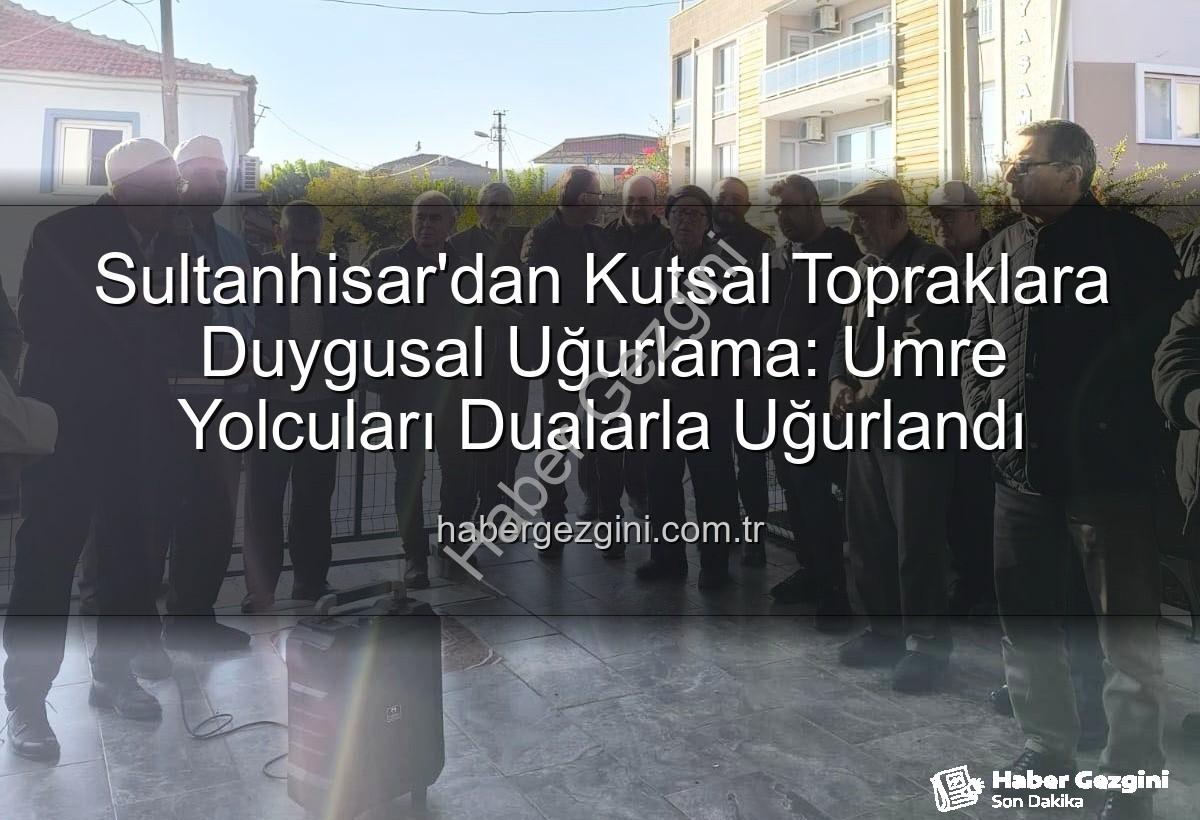 umre yolcuları - Sultanhisar'dan Kutsal Topraklara Duygusal Uğurlama: Umre Yolcuları Dualarla Uğurlandı