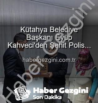 Şehit Polis Alaattin Özdemir - Kütahya Belediye Başkanı Eyüp Kahveci'den Şehit Polis Alaattin Özdemir Ailesine Anlamlı Ziyaret: Vatan Borcu Unutulmuyor