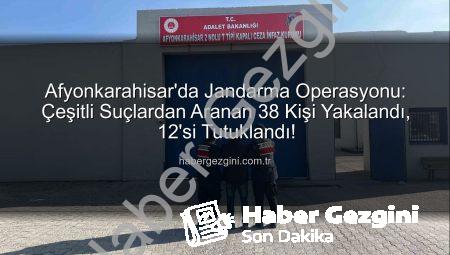 Afyonkarahisar’da Jandarma Operasyonu: Çeşitli Suçlardan Aranan 38 Kişi Yakalandı, 12’si Tutuklandı!