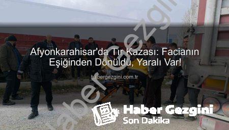 Afyonkarahisar’da Tır Kazası: Facianın Eşiğinden Dönüldü, Yaralı Var!