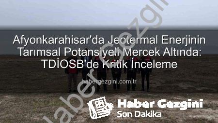 Afyonkarahisar’da Jeotermal Enerjinin Tarımsal Potansiyeli Mercek Altında: TDİOSB’de Kritik İnceleme