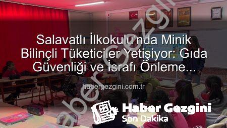 Salavatlı İlkokulu’nda Minik Bilinçli Tüketiciler Yetişiyor: Gıda Güvenliği ve İsrafı Önleme Eğitimi