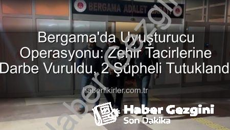 Bergama’da Uyuşturucu Ticaretine Darbe: 2 Şüpheli Tutuklandı, Sokaklar Temizleniyor!