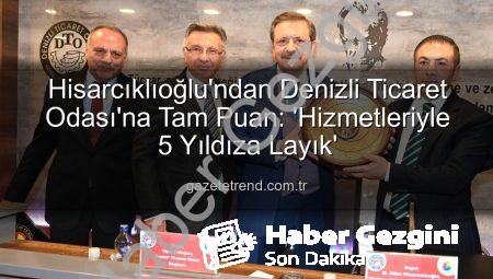 TOBB Başkanı Hisarcıklıoğlu’ndan Denizli Ticaret Odası’na Övgü: Hizmetler 5 Yıldıza Layık Görüldü