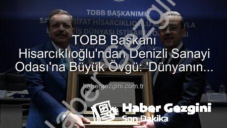 TOBB Başkanı Hisarcıklıoğlu’ndan Denizli Sanayi Odası’na Büyük Övgü: ‘Dünyanın En İyi İlk Üç Odası Arasına Girdik!’