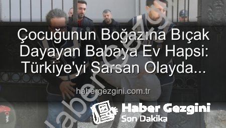 Çocuğunun Boğazına Bıçak Dayayan Babaya Ev Hapsi: Türkiye’yi Sarsan Olayda Şok Gelişme
