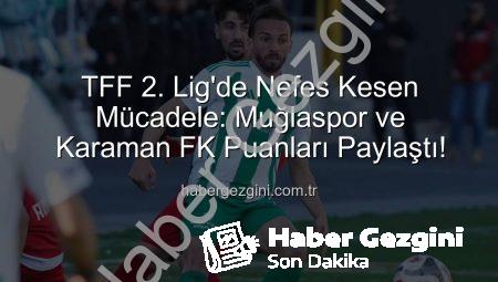 TFF 2. Lig’de Nefes Kesen Mücadele: Muğlaspor ve Karaman FK Puanları Paylaştı!