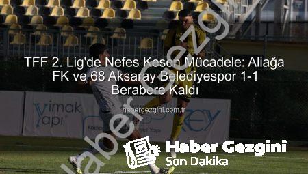 TFF 2. Lig’de Nefes Kesen Mücadele: Aliağa FK ve 68 Aksaray Belediyespor 1-1 Berabere Kaldı