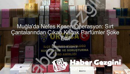 Muğla’da Durumundan Şüphelenilen 3 Kişiden Kaçak Parfümler Çıktı: Operasyon Detayları Habergezgini’nde