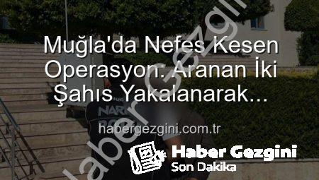 Muğla’da Nefes Kesen Operasyon: Aranan İki Şahıs Yakalanarak Cezalarını Çekmek Üzere Cezaevine Gönderildi
