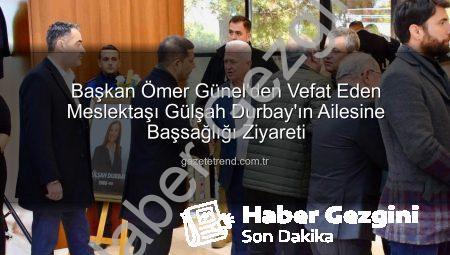 Başkan Ömer Günel’den Vefat Eden Şehzadeler Belediye Başkanı Gülşah Durbay’ın Ailesine Taziye Ziyareti