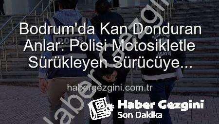 Bodrum’da Kan Donduran Anlar: Polisi Motosikletle Sürükleyen Sürücüye Tutuklama!