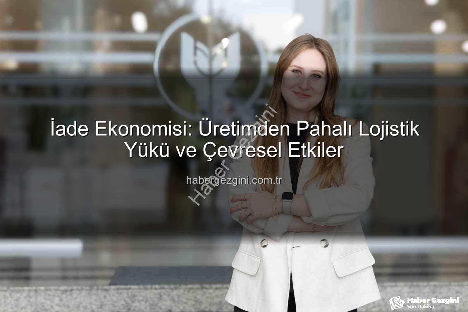 iade ekonomisi - İade Ekonomisi: Üretimden Pahalı Lojistik Yükü ve Çevresel Etkiler
