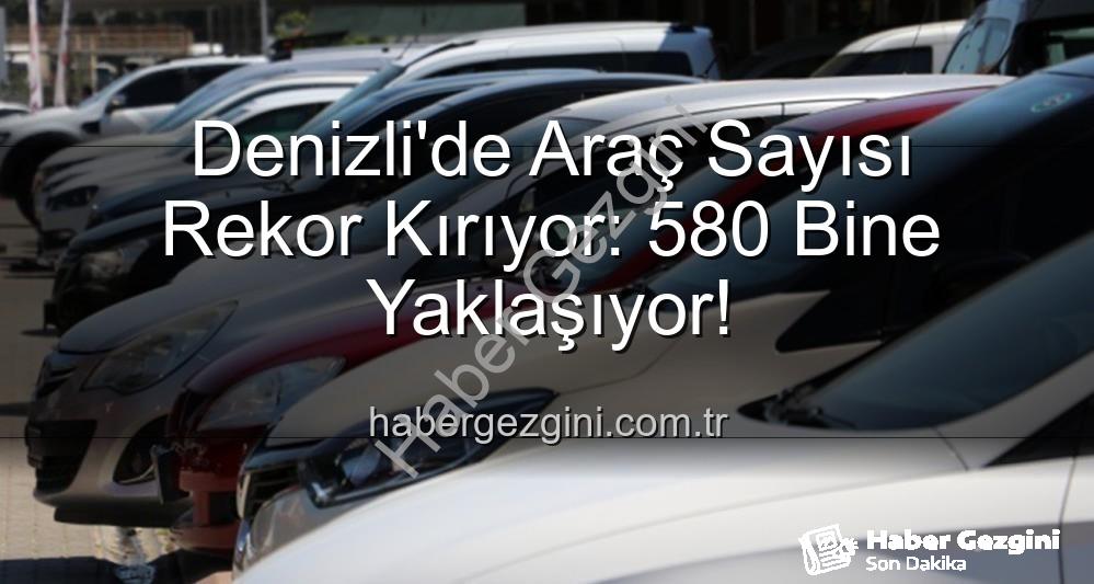 Denizli araç sayısı - Denizli'de Araç Sayısı Rekor Kırıyor: 580 Bine Yaklaşıyor!