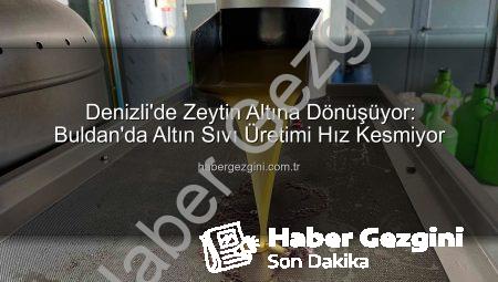 Denizli’de Zeytin Altına Dönüşüyor: Buldan’da Altın Sıvı Üretimi Hız Kesmiyor