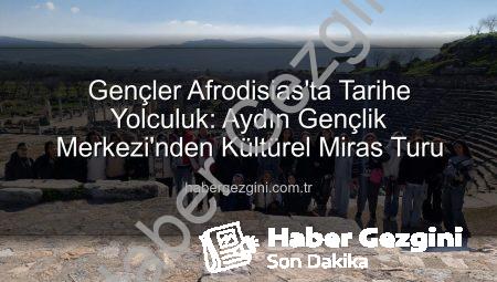 Gençler Afrodisias’ta Tarihe Yolculuk: Aydın Gençlik Merkezi’nden Kültürel Miras Turu