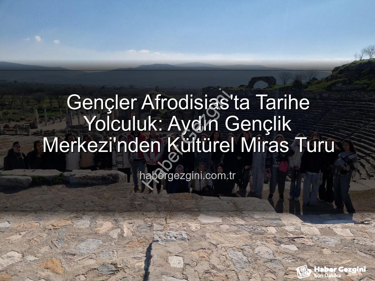 Afrodisias Antik Kenti - Gençler Afrodisias'ta Tarihe Yolculuk: Aydın Gençlik Merkezi'nden Kültürel Miras Turu