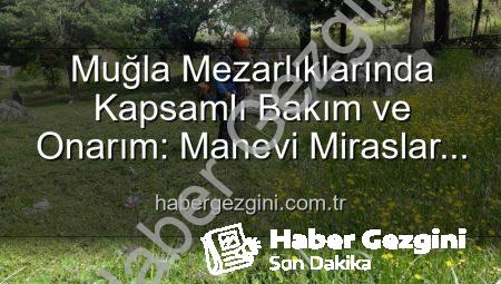 Muğla Mezarlıklarında Kapsamlı Bakım ve Onarım: Manevi Miraslar Yeniden Hayat Buluyor
