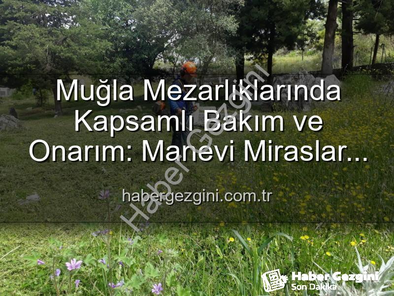 Muğla mezarlık bakımı - Muğla Mezarlıklarında Kapsamlı Bakım ve Onarım: Manevi Miraslar Yeniden Hayat Buluyor