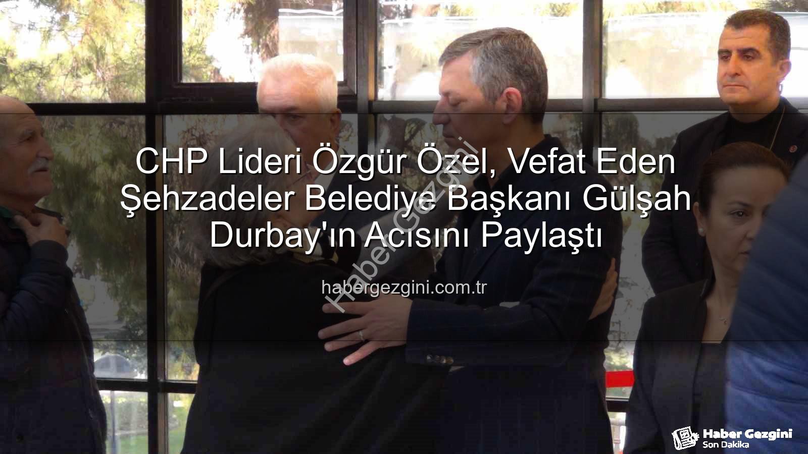 Gülşah Durbay - CHP Lideri Özgür Özel, Vefat Eden Şehzadeler Belediye Başkanı Gülşah Durbay'ın Acısını Paylaştı