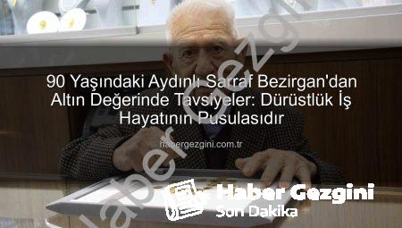 90 Yaşındaki Aydınlı Sarraf Bezirgan’dan Altın Değerinde Tavsiyeler: Dürüstlük İş Hayatının Pusulasıdır