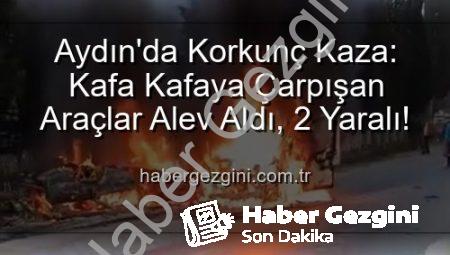 Aydın’da Korkunç Kaza: Kafa Kafaya Çarpışan Araçlar Alev Aldı, 2 Yaralı!