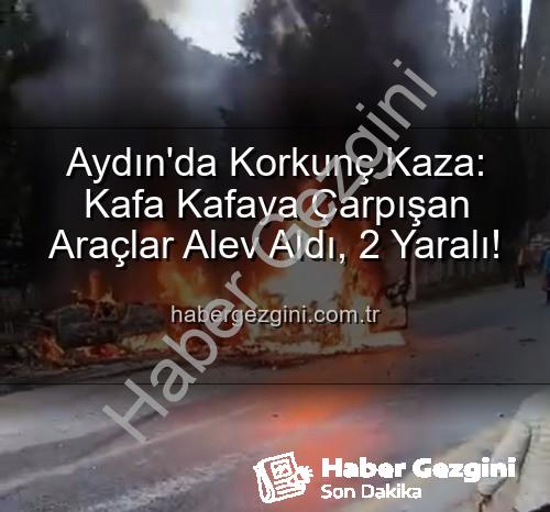 aydın kaza - Aydın'da Korkunç Kaza: Kafa Kafaya Çarpışan Araçlar Alev Aldı, 2 Yaralı!