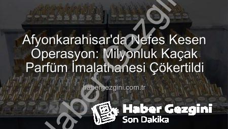 Afyonkarahisar’da Nefes Kesen Operasyon: Milyonluk Kaçak Parfüm İmalathanesi Çökertildi