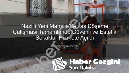 Nazilli Yeni Mahalle’de Taş Döşeme Çalışması Tamamlandı: Güvenli ve Estetik Sokaklar Hizmete Açıldı