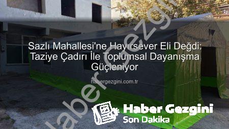 Sazlı Mahallesi’ne Hayırsever Eli Değdi: Taziye Çadırı İle Toplumsal Dayanışma Güçleniyor