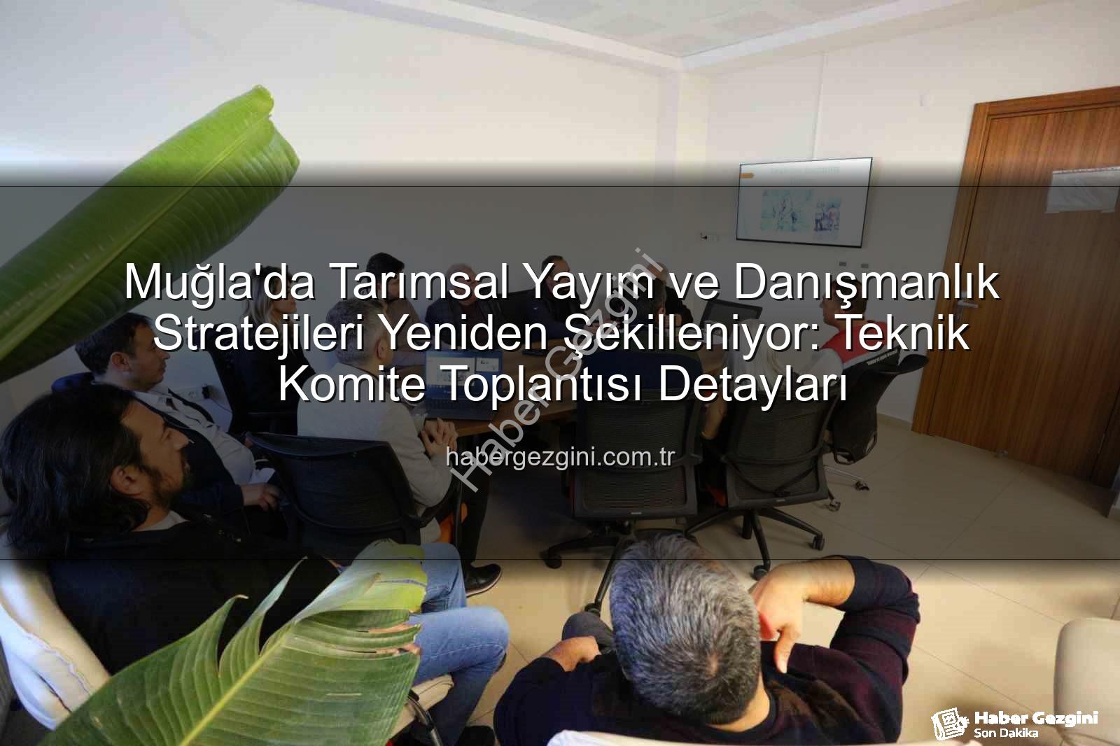 tarım danışmanları - Muğla'da Tarımsal Yayım ve Danışmanlık Stratejileri Yeniden Şekilleniyor: Teknik Komite Toplantısı Detayları