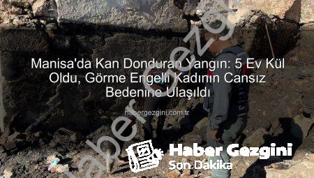Manisa’da Kan Donduran Yangın: 5 Ev Kül Oldu, Görme Engelli Kadının Cansız Bedenine Ulaşıldı